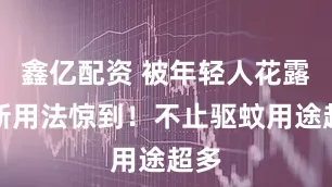 鑫亿配资 被年轻人花露水新用法惊到！不止驱蚊用途超多