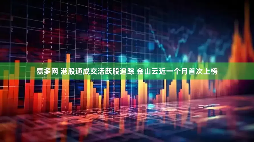 嘉多网 港股通成交活跃股追踪 金山云近一个月首次上榜