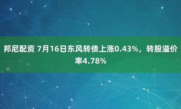 邦尼配资 7月16日东风转债上涨0.43%，转股溢价率4.78%