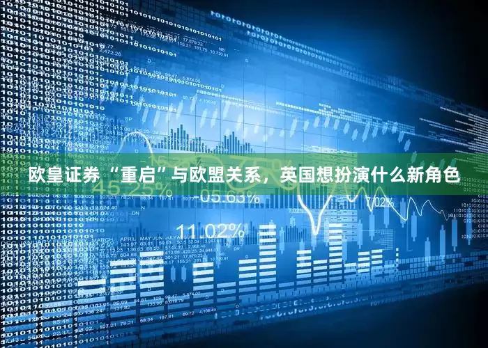 欧皇证券 “重启”与欧盟关系，英国想扮演什么新角色