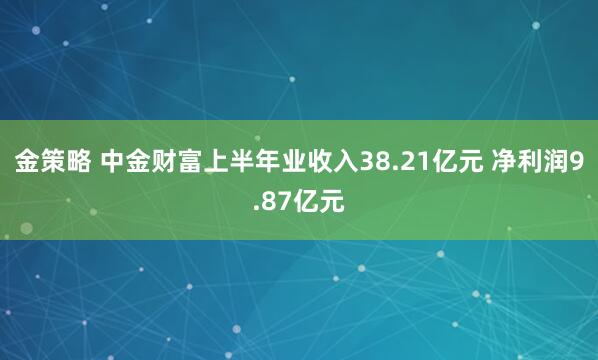 金策略 中金财富上半年业收入38.21亿元 净利润9.87亿元