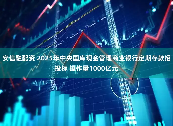 安信融配资 2025年中央国库现金管理商业银行定期存款招投标 操作量1000亿元