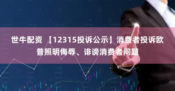 世牛配资 【12315投诉公示】消费者投诉欧普照明侮辱、诽谤消费者问题