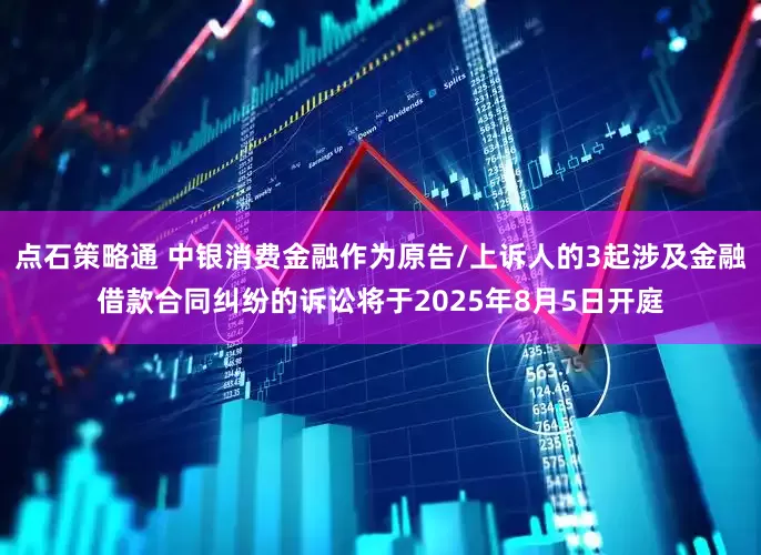 点石策略通 中银消费金融作为原告/上诉人的3起涉及金融借款合同纠纷的诉讼将于2025年8月5日开庭