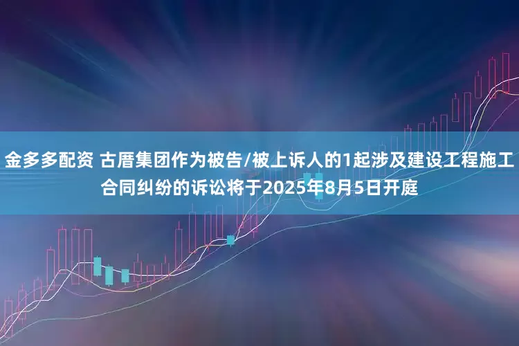 金多多配资 古厝集团作为被告/被上诉人的1起涉及建设工程施工合同纠纷的诉讼将于2025年8月5日开庭
