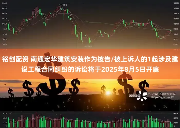 铭创配资 南通宏华建筑安装作为被告/被上诉人的1起涉及建设工程合同纠纷的诉讼将于2025年8月5日开庭