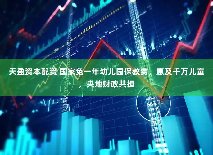 天盈资本配资 国家免一年幼儿园保教费，惠及千万儿童，央地财政共担