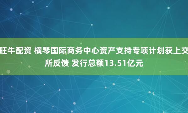 旺牛配资 横琴国际商务中心资产支持专项计划获上交所反馈 发行总额13.51亿元