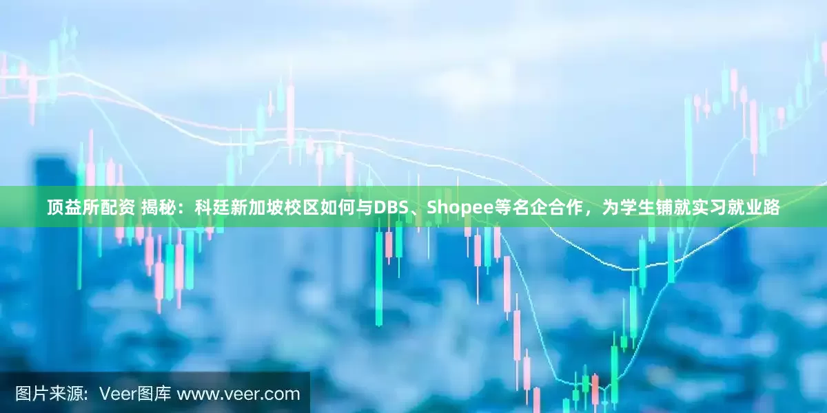 顶益所配资 揭秘：科廷新加坡校区如何与DBS、Shopee等名企合作，为学生铺就实习就业路