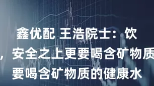 鑫优配 王浩院士:饮水分三层,安全之上更要喝含矿物质的健康水