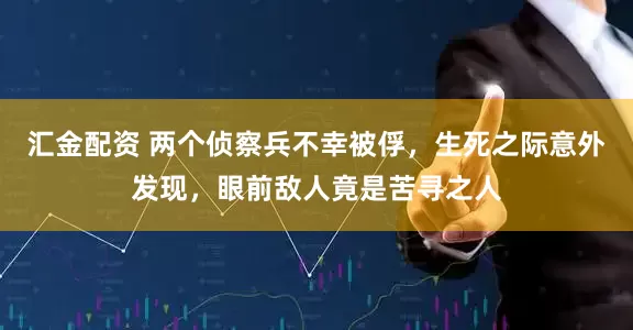 汇金配资 两个侦察兵不幸被俘,生死之际意外发现,眼前敌人竟是苦寻之人