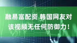 融易富配资 韩国网友对该视频无任何防御力!