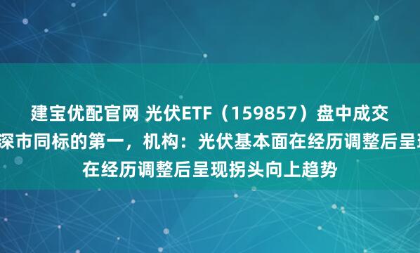 建宝优配官网 光伏ETF（159857）盘中成交额超1.6亿元居深市同标的第一，机构：光伏基本面在经历调整后呈现拐头向上趋势