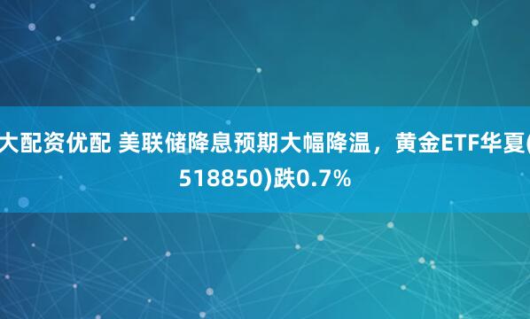 大配资优配 美联储降息预期大幅降温，黄金ETF华夏(518850)跌0.7%