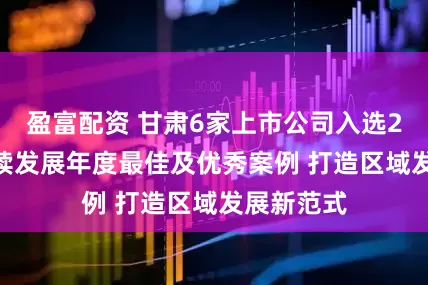 盈富配资 甘肃6家上市公司入选2025可持续发展年度最佳及优秀案例 打造区域发展新范式