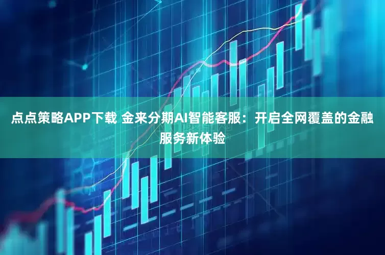 点点策略APP下载 金来分期AI智能客服：开启全网覆盖的金融服务新体验
