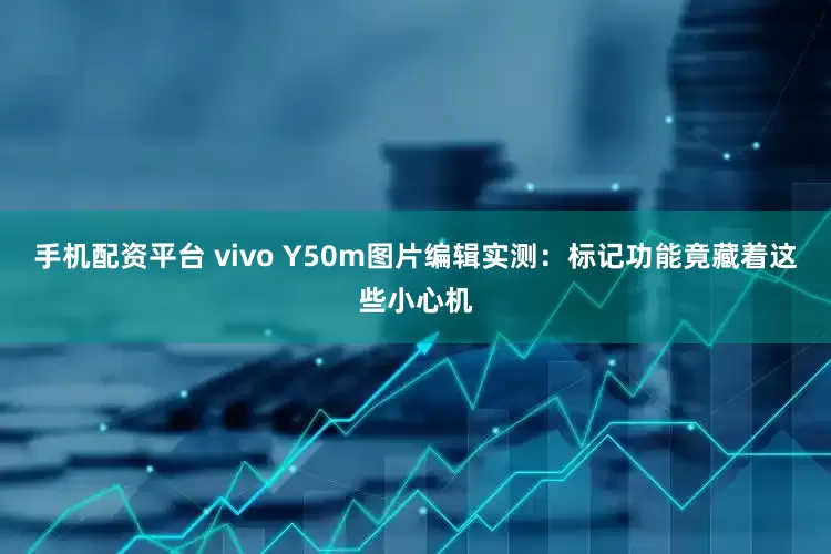 手机配资平台 vivo Y50m图片编辑实测：标记功能竟藏着这些小心机