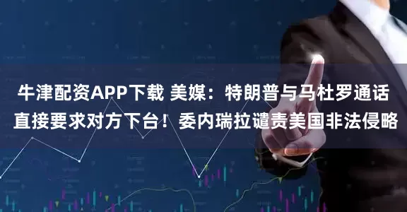 牛津配资APP下载 美媒:特朗普与马杜罗通话 直接要求对方下台!委内瑞拉谴责美国非法侵略