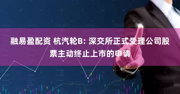 融易盈配资 杭汽轮B: 深交所正式受理公司股票主动终止上市的申请
