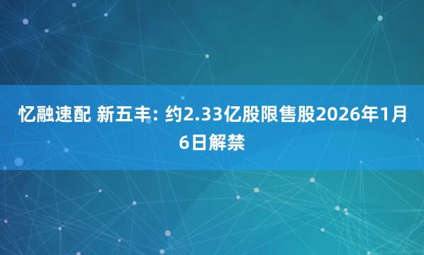 忆融速配 新五丰: 约2.33亿股限售股2026年1月6日解禁