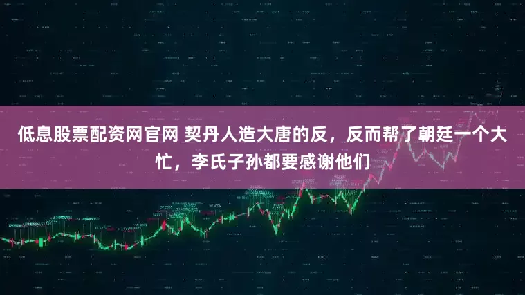 低息股票配资网官网 契丹人造大唐的反，反而帮了朝廷一个大忙，李氏子孙都要感谢他们