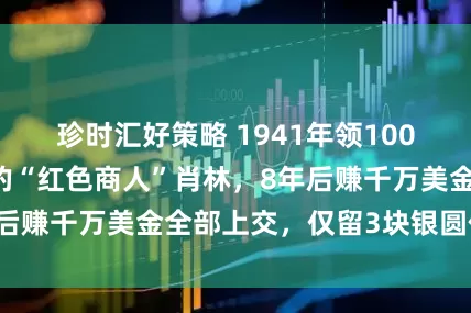 珍时汇好策略 1941年领1000美元受命经商的“红色商人”肖林，8年后赚千万美金全部上交，仅留3块银圆作纪念