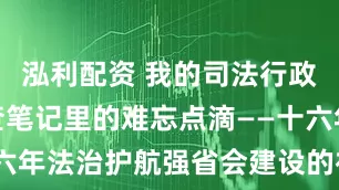 泓利配资 我的司法行政故事丨审查笔记里的难忘点滴——十六年法治护航强省会建设的初心与印记
