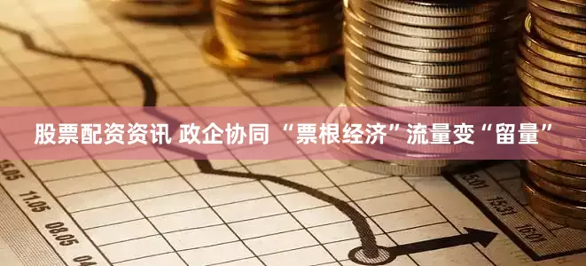 股票配资资讯 政企协同 “票根经济”流量变“留量”