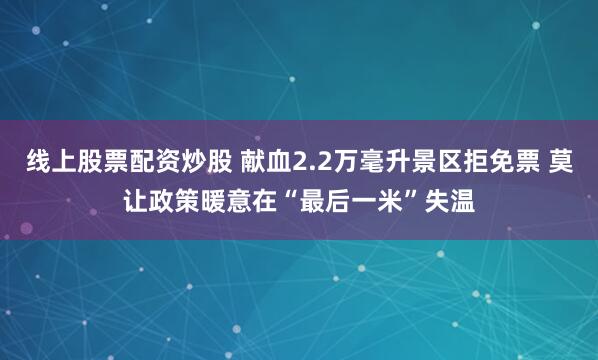 线上股票配资炒股 献血2.2万毫升景区拒免票 莫让政策暖意在“最后一米”失温