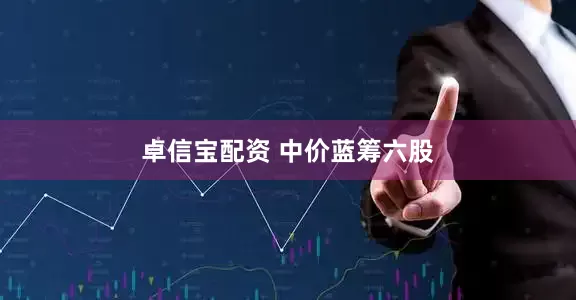 卓信宝配资 中价蓝筹六股