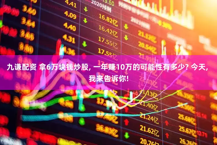九谦配资 拿6万块钱炒股, 一年赚10万的可能性有多少? 今天, 我来告诉你!